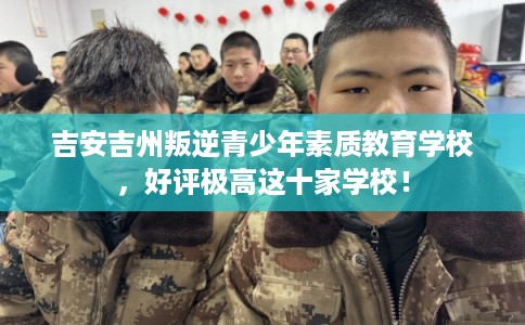 吉安吉州叛逆青少年素质教育学校，好评极高这十家学校！
