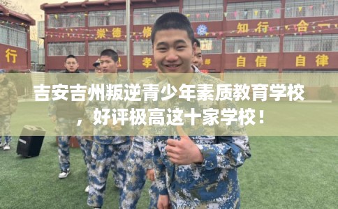 吉安吉州叛逆青少年素质教育学校，好评极高这十家学校！