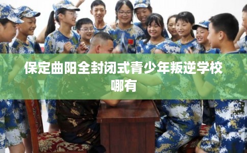 保定曲阳全封闭式青少年叛逆学校哪有