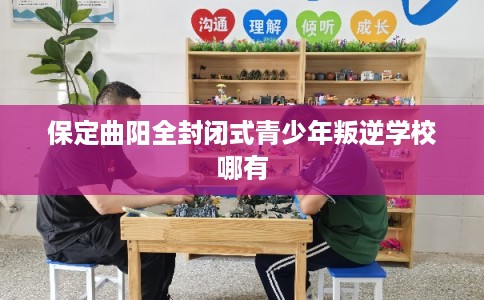 保定曲阳全封闭式青少年叛逆学校哪有