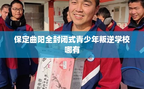 保定曲阳全封闭式青少年叛逆学校哪有