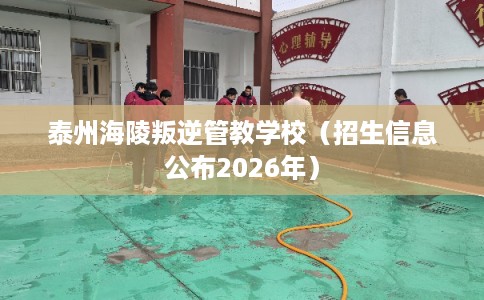 泰州海陵叛逆管教学校（招生信息公布2026年）