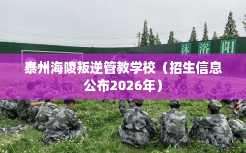 泰州海陵叛逆管教学校（招生信息公布2026年）