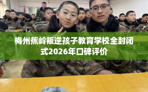 梅州蕉岭叛逆孩子教育学校全封闭式2026年口碑评价