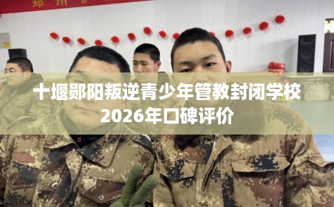 十堰郧阳叛逆青少年管教封闭学校2026年口碑评价