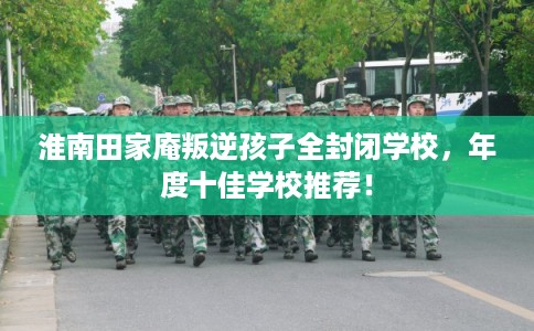 淮南田家庵叛逆孩子全封闭学校，年度十佳学校推荐！