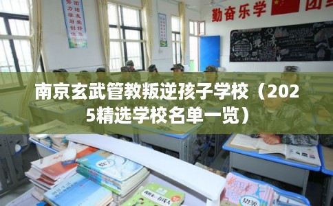 南京玄武管教叛逆孩子学校（2025精选学校名单一览）