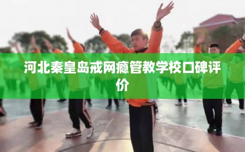河北秦皇岛戒网瘾管教学校口碑评价