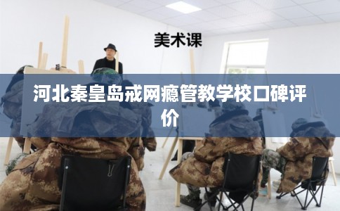 河北秦皇岛戒网瘾管教学校口碑评价