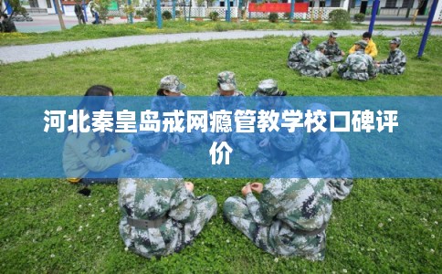 河北秦皇岛戒网瘾管教学校口碑评价
