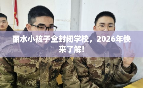 丽水小孩子全封闭学校，2026年快来了解!