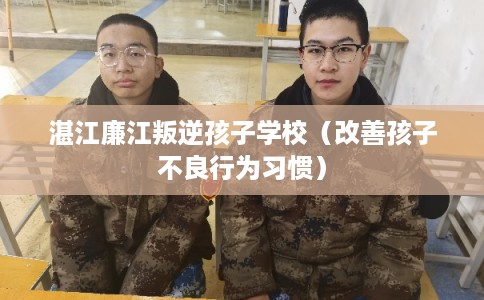 湛江廉江叛逆孩子学校（改善孩子不良行为习惯）