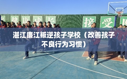 湛江廉江叛逆孩子学校（改善孩子不良行为习惯）