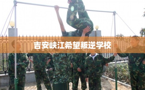 吉安峡江希望叛逆学校