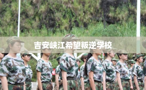吉安峡江希望叛逆学校