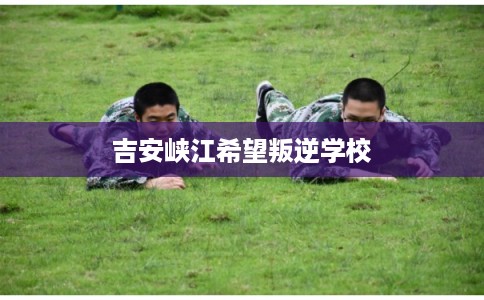 吉安峡江希望叛逆学校