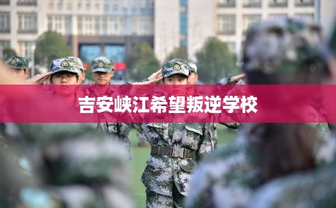 吉安峡江希望叛逆学校