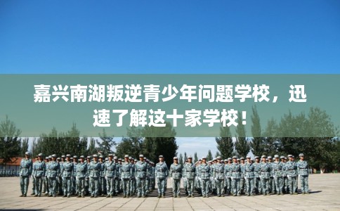 嘉兴南湖叛逆青少年问题学校，迅速了解这十家学校！