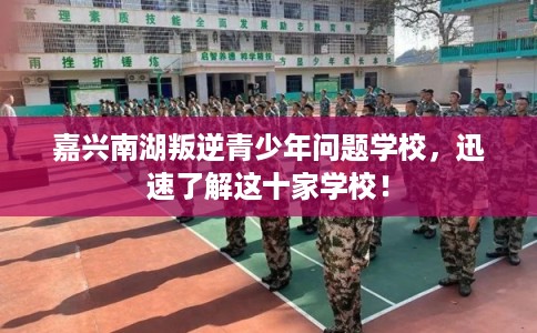 嘉兴南湖叛逆青少年问题学校，迅速了解这十家学校！