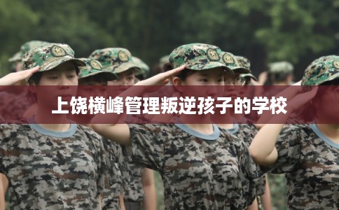 上饶横峰管理叛逆孩子的学校
