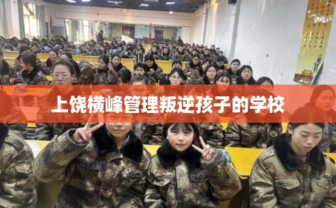 上饶横峰管理叛逆孩子的学校