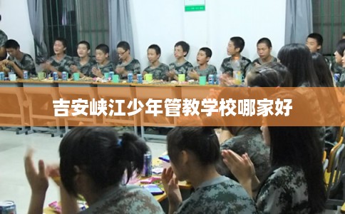 吉安峡江少年管教学校哪家好