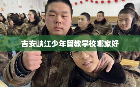 吉安峡江少年管教学校哪家好