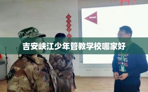 吉安峡江少年管教学校哪家好