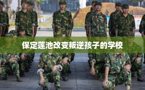 保定莲池改变叛逆孩子的学校