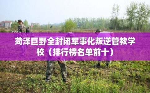 菏泽巨野全封闭军事化叛逆管教学校（排行榜名单前十）