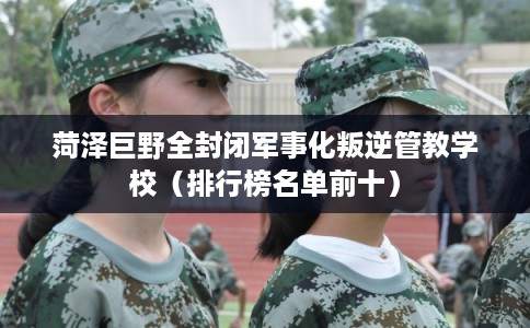 菏泽巨野全封闭军事化叛逆管教学校（排行榜名单前十）