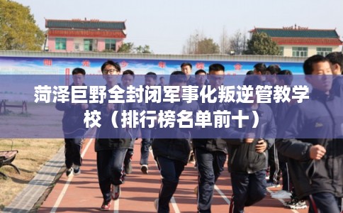 菏泽巨野全封闭军事化叛逆管教学校（排行榜名单前十）