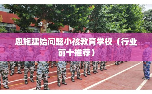 恩施建始问题小孩教育学校（行业前十推荐）
