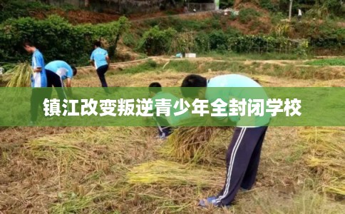 镇江改变叛逆青少年全封闭学校