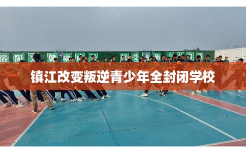 镇江改变叛逆青少年全封闭学校