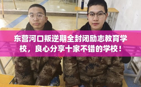 东营河口叛逆期全封闭励志教育学校，良心分享十家不错的学校！