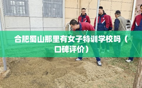 合肥蜀山那里有女子特训学校吗（口碑评价）