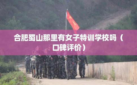 合肥蜀山那里有女子特训学校吗（口碑评价）