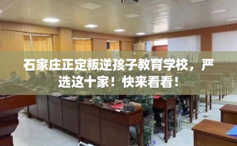 石家庄正定叛逆孩子教育学校，严选这十家！快来看看！