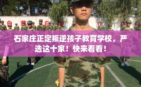 石家庄正定叛逆孩子教育学校，严选这十家！快来看看！