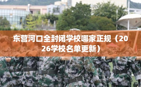 东营河口全封闭学校哪家正规（2026学校名单更新）