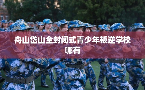 舟山岱山全封闭式青少年叛逆学校哪有