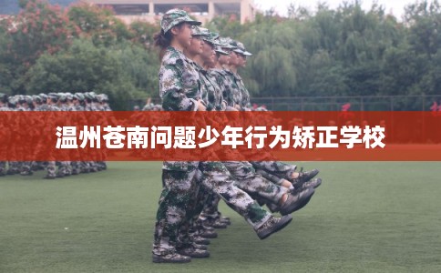 温州苍南问题少年行为矫正学校