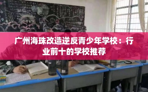广州海珠改造逆反青少年学校：行业前十的学校推荐