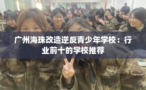 广州海珠改造逆反青少年学校：行业前十的学校推荐