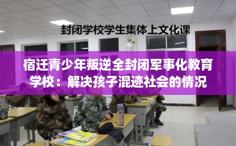 宿迁青少年叛逆全封闭军事化教育学校：解决孩子混迹社会的情况