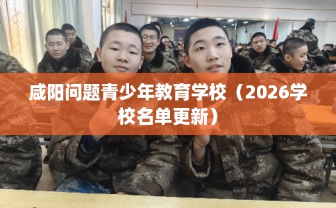 咸阳问题青少年教育学校（2026学校名单更新）