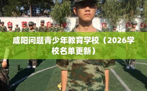 咸阳问题青少年教育学校（2026学校名单更新）
