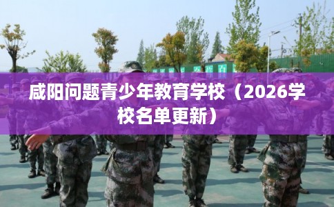 咸阳问题青少年教育学校（2026学校名单更新）