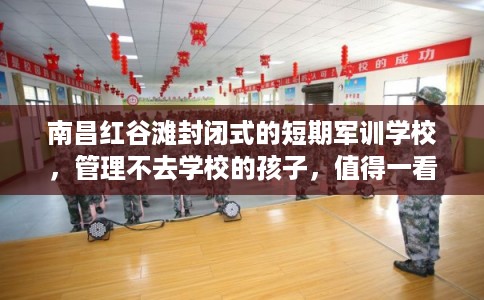 南昌红谷滩封闭式的短期军训学校，管理不去学校的孩子，值得一看！